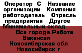 Оператор 1С › Название организации ­ Компания-работодатель › Отрасль предприятия ­ Другое › Минимальный оклад ­ 20 000 - Все города Работа » Вакансии   . Новосибирская обл.,Новосибирск г.